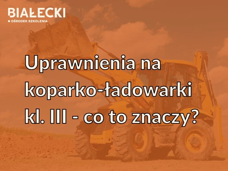 Uprawnienia na koparko-ładowarki klasa 1 – zakres prac i wymagania